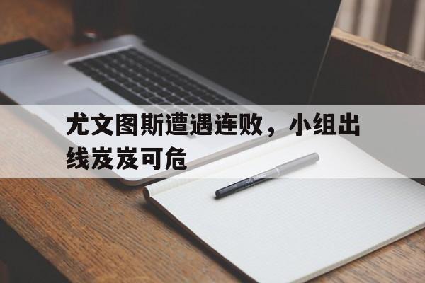 时时彩预测-关于尤文图斯遭遇连败，小组出线岌岌可危的信息