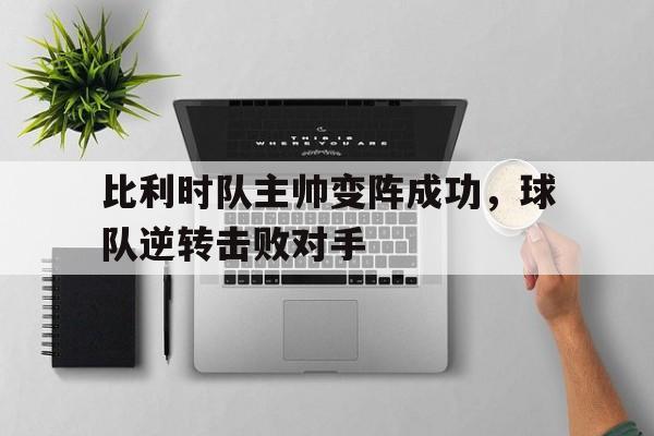 比利时队主帅变阵成功,球队逆转击败对手 比利时队主帅变阵成功,球队逆转击败对手