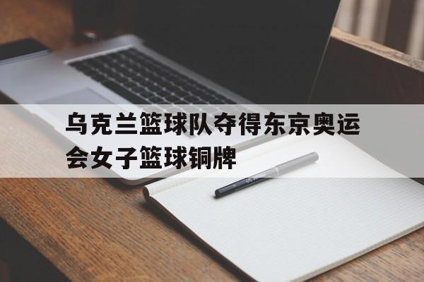 时时彩-关于乌克兰篮球队夺得东京奥运会女子篮球铜牌的信息