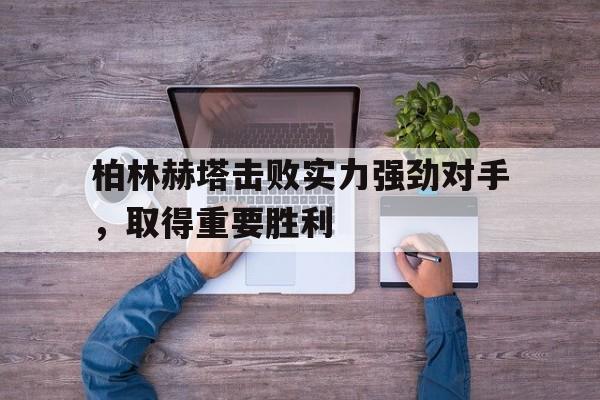 时时彩-关于柏林赫塔击败实力强劲对手，取得重要胜利的信息