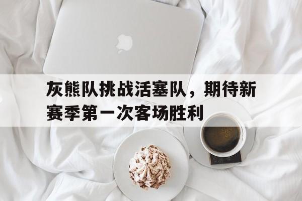 关于灰熊队挑战活塞队,期待新赛季第一次客场胜利的信息 关于灰熊队挑战活塞队,期待新赛季第一次客场胜利的信息